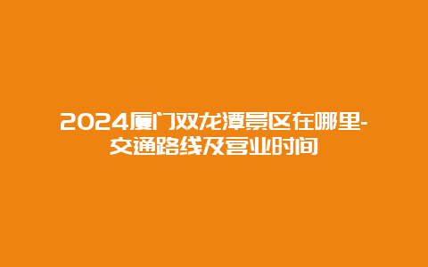 2024厦门双龙潭景区在哪里-交通路线及营业时间