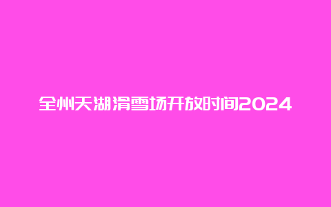 全州天湖滑雪场开放时间2024