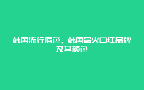 韩国流行唇色，韩国最火口红品牌及其颜色