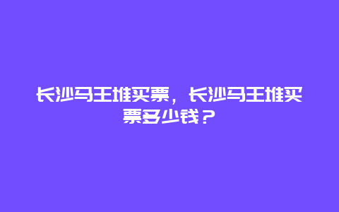 长沙马王堆买票，长沙马王堆买票多少钱？