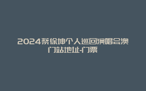 2024蔡徐坤个人巡回演唱会澳门站地址-门票