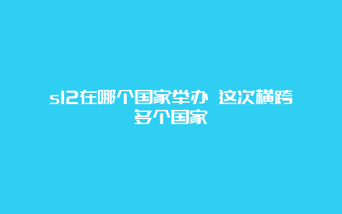 s12在哪个国家举办 这次横跨多个国家