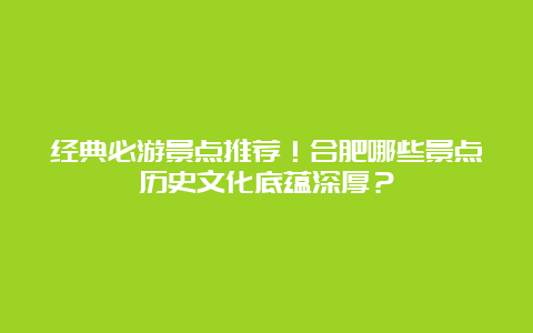 经典必游景点推荐！合肥哪些景点历史文化底蕴深厚？