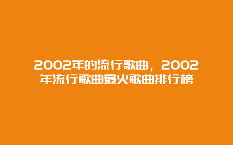 2002年的流行歌曲，2002年流行歌曲最火歌曲排行榜