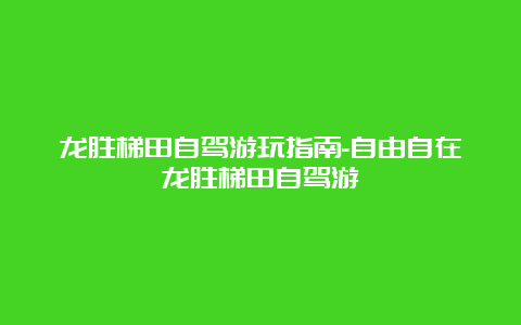 龙胜梯田自驾游玩指南-自由自在龙胜梯田自驾游