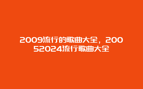 2009流行的歌曲大全，20052024流行歌曲大全