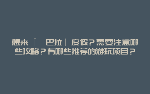 想来「勐巴拉」度假？需要注意哪些攻略？有哪些推荐的游玩项目？