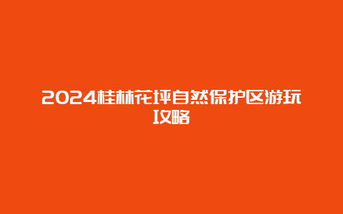 2024桂林花坪自然保护区游玩攻略