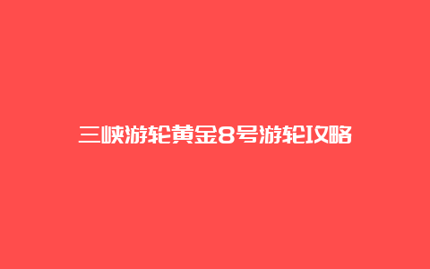 三峡游轮黄金8号游轮攻略