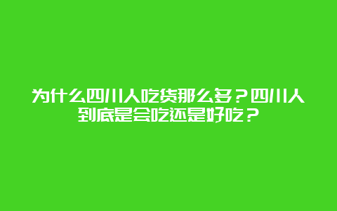 为什么四川人吃货那么多？四川人到底是会吃还是好吃？