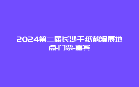 2024第二届长沙千纸鹤漫展地点-门票-嘉宾