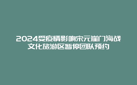 2024受疫情影响宋元崖门海战文化旅游区暂停团队预约