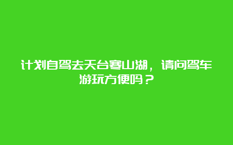 计划自驾去天台寒山湖，请问驾车游玩方便吗？