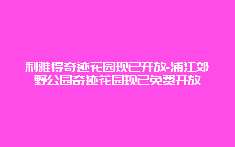 利雅得奇迹花园现已开放-浦江郊野公园奇迹花园现已免费开放