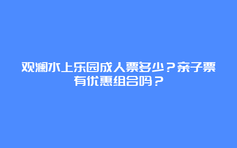 观澜水上乐园成人票多少？亲子票有优惠组合吗？