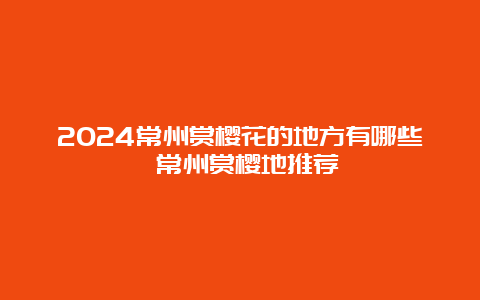 2024常州赏樱花的地方有哪些 常州赏樱地推荐