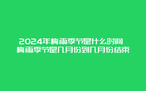 2024年梅雨季节是什么时间 梅雨季节是几月份到几月份结束