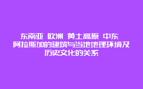 东南亚 欧洲 黄土高原 中东 阿拉斯加的建筑与当地地理环境及历史文化的关系