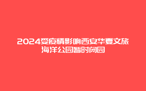 2024受疫情影响西安华夏文旅海洋公园暂时闭园