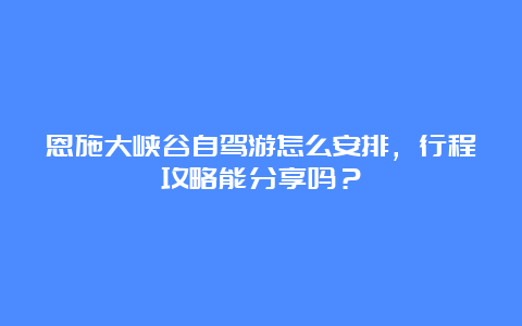 恩施大峡谷自驾游怎么安排，行程攻略能分享吗？