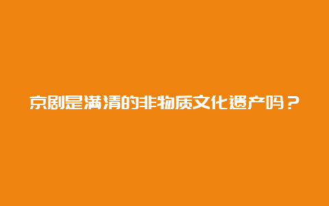 京剧是满清的非物质文化遗产吗？