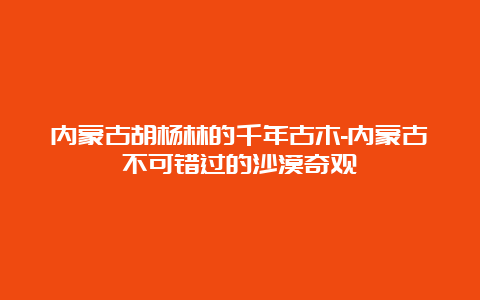 内蒙古胡杨林的千年古木-内蒙古不可错过的沙漠奇观