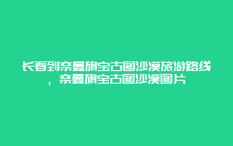 长春到奈曼旗宝古图沙漠旅游路线，奈曼旗宝古图沙漠图片