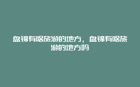 盘锦有啥旅游的地方，盘锦有啥旅游的地方吗