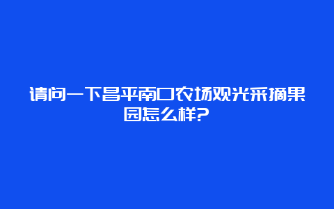 请问一下昌平南口农场观光采摘果园怎么样?