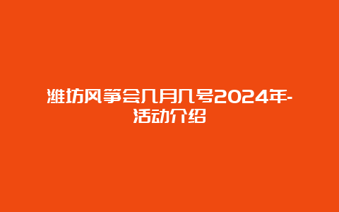 潍坊风筝会几月几号2024年-活动介绍