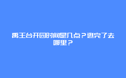 禹王台开园时间是几点？逛完了去哪里？