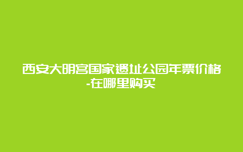 西安大明宫国家遗址公园年票价格-在哪里购买