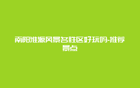 南阳淮源风景名胜区好玩吗-推荐景点