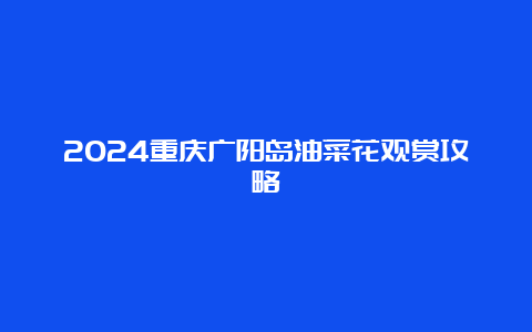 2024重庆广阳岛油菜花观赏攻略