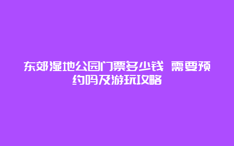 东郊湿地公园门票多少钱 需要预约吗及游玩攻略