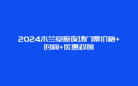 2024木兰草原夜场门票价格+时间+优惠政策