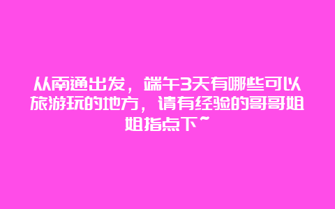 从南通出发，端午3天有哪些可以旅游玩的地方，请有经验的哥哥姐姐指点下~