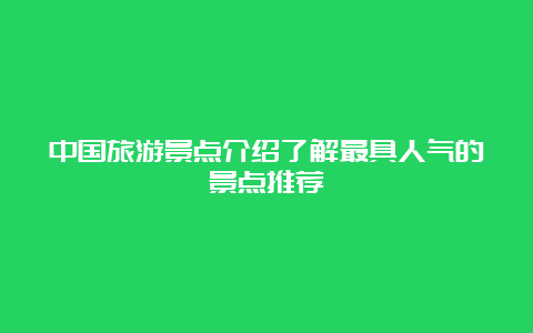 中国旅游景点介绍了解最具人气的景点推荐