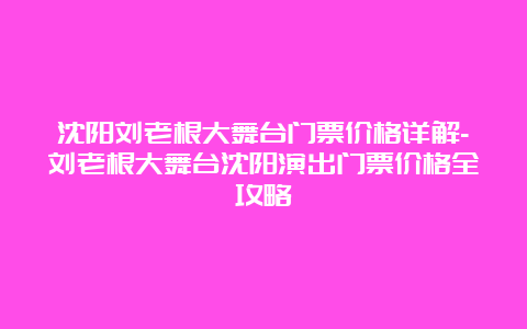 沈阳刘老根大舞台门票价格详解-刘老根大舞台沈阳演出门票价格全攻略