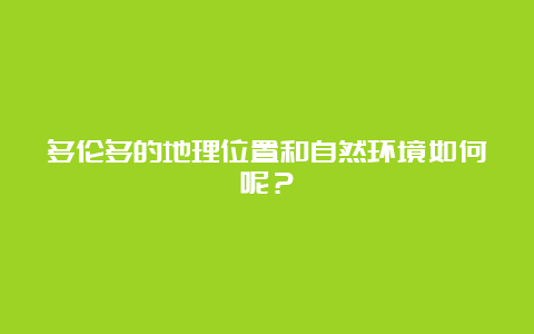 多伦多的地理位置和自然环境如何呢？