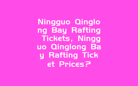 Ningguo Qinglong Bay Rafting Tickets，Ningguo Qinglong Bay Rafting Ticket Prices？