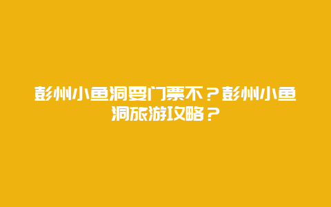 彭州小鱼洞要门票不？彭州小鱼洞旅游攻略？