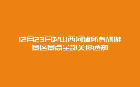 12月23日起山西河津所有旅游景区景点全部关停通知