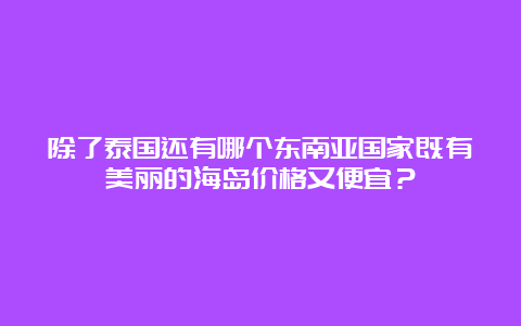 除了泰国还有哪个东南亚国家既有美丽的海岛价格又便宜？