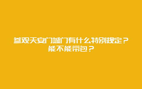 参观天安门城门有什么特别规定？能不能带包？