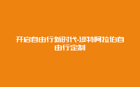 开启自由行新时代-沙特阿拉伯自由行定制