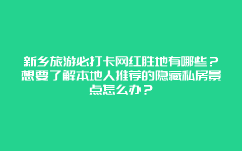 新乡旅游必打卡网红胜地有哪些？想要了解本地人推荐的隐藏私房景点怎么办？