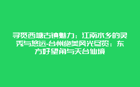 寻觅西塘古镇魅力：江南水乡的灵秀与悠远-台州绝美风光尽览：东方好望角与天台仙境