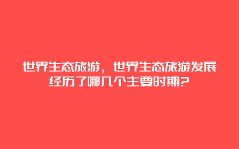 世界生态旅游，世界生态旅游发展经历了哪几个主要时期?