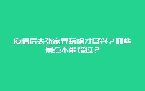 疫情后去张家界玩啥才尽兴？哪些景点不能错过？